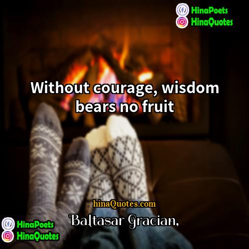 Baltasar Gracian Quotes | Without courage, wisdom bears no fruit.
 